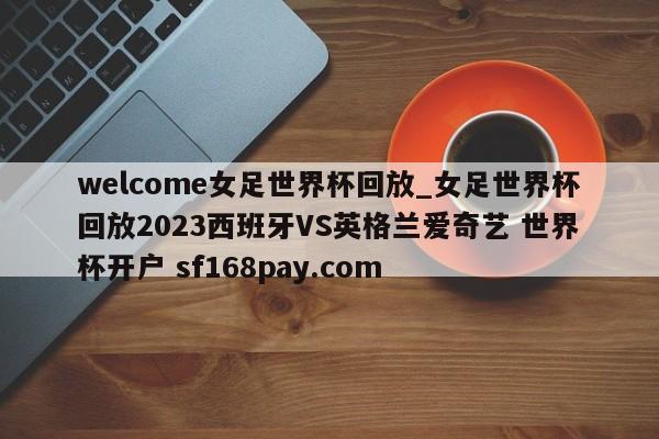 welcome女足世界杯回放_女足世界杯回放2023西班牙VS英格兰爱奇艺 世界杯开户 sf168pay.com