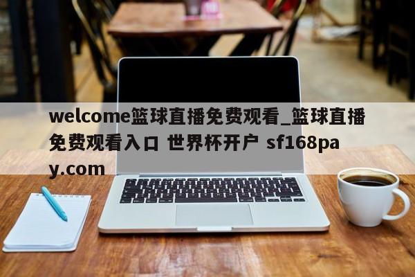welcome篮球直播免费观看_篮球直播免费观看入口 世界杯开户 sf168pay.com