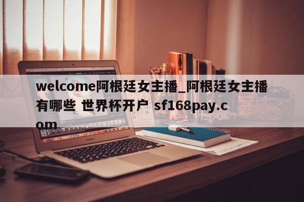 welcome阿根廷女主播_阿根廷女主播有哪些 世界杯开户 sf168pay.com