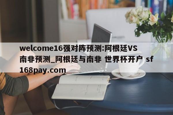 welcome16强对阵预测:阿根廷VS南非预测_阿根廷与南非 世界杯开户 sf168pay.com