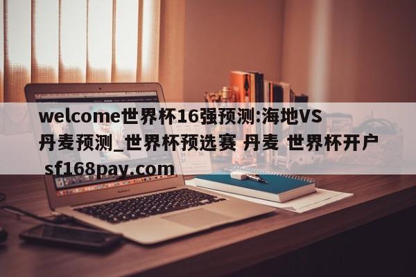 welcome世界杯16强预测:海地VS丹麦预测_世界杯预选赛 丹麦 世界杯开户 sf168pay.com