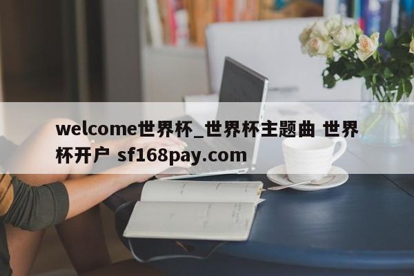 welcome世界杯_世界杯主题曲 世界杯开户 sf168pay.com