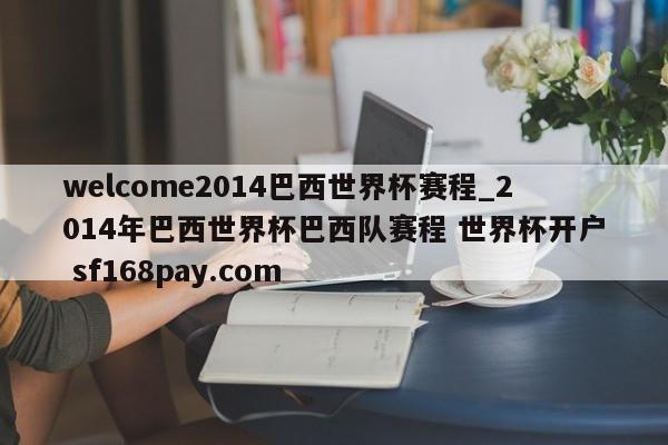 welcome2014巴西世界杯赛程_2014年巴西世界杯巴西队赛程 世界杯开户 sf168pay.com