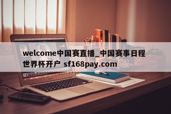 welcome中国赛直播_中国赛事日程 世界杯开户 sf168pay.com