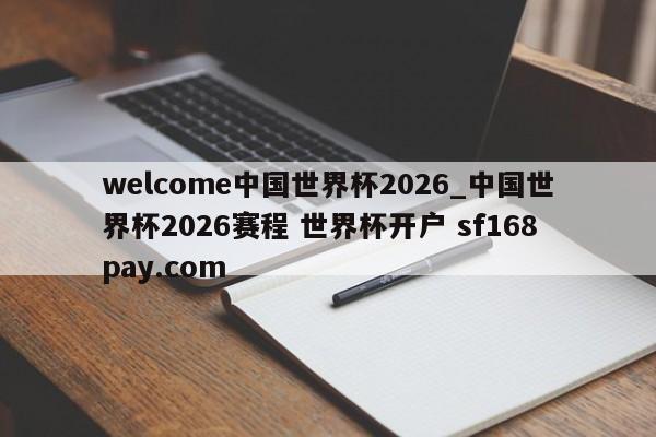 welcome中国世界杯2026_中国世界杯2026赛程 世界杯开户 sf168pay.com