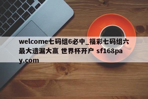 welcome七码组6必中_福彩七码组六最大遗漏大赢 世界杯开户 sf168pay.com