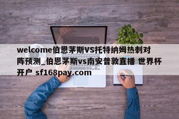 welcome伯恩茅斯VS托特纳姆热刺对阵预测_伯恩茅斯vs南安普敦直播 世界杯开户 sf168pay.com