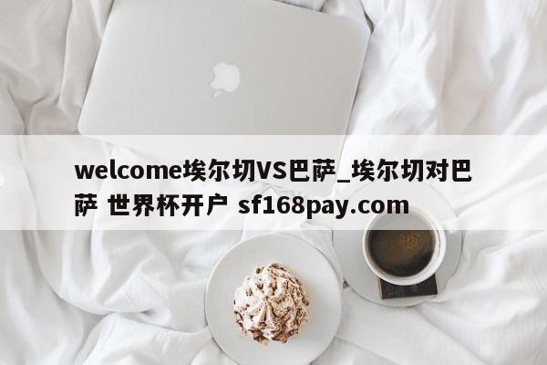 welcome埃尔切VS巴萨_埃尔切对巴萨 世界杯开户 sf168pay.com