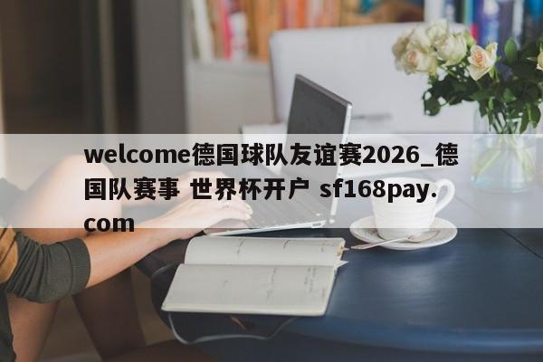 welcome德国球队友谊赛2026_德国队赛事 世界杯开户 sf168pay.com