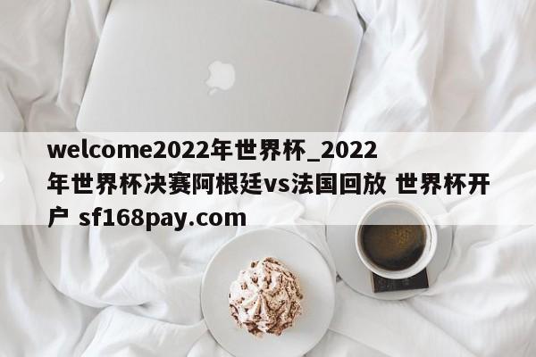welcome2022年世界杯_2022年世界杯决赛阿根廷vs法国回放 世界杯开户 sf168pay.com