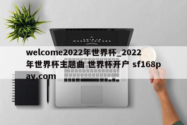 welcome2022年世界杯_2022年世界杯主题曲 世界杯开户 sf168pay.com