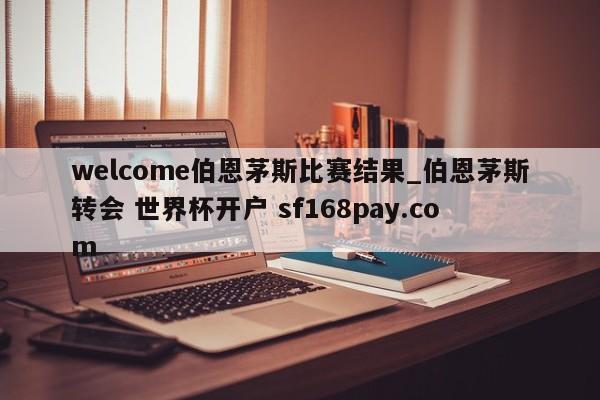 welcome伯恩茅斯比赛结果_伯恩茅斯转会 世界杯开户 sf168pay.com