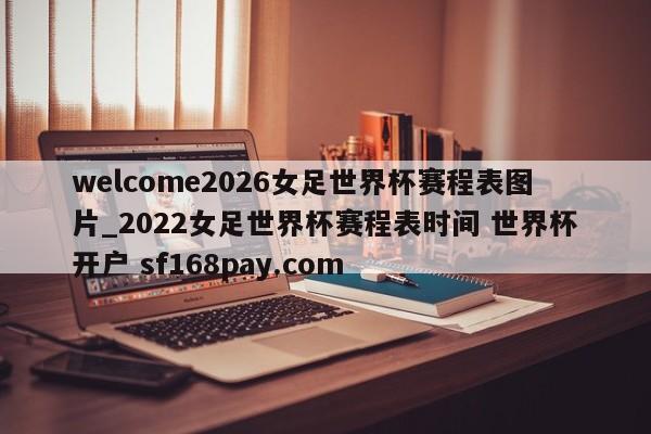 welcome2026女足世界杯赛程表图片_2022女足世界杯赛程表时间 世界杯开户 sf168pay.com