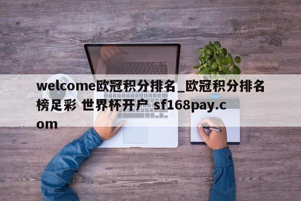welcome欧冠积分排名_欧冠积分排名榜足彩 世界杯开户 sf168pay.com