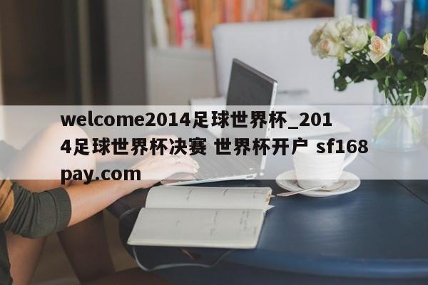 welcome2014足球世界杯_2014足球世界杯决赛 世界杯开户 sf168pay.com