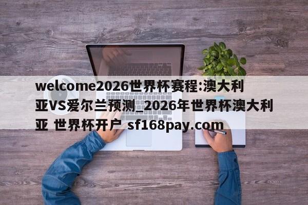 welcome2026世界杯赛程:澳大利亚VS爱尔兰预测_2026年世界杯澳大利亚 世界杯开户 sf168pay.com
