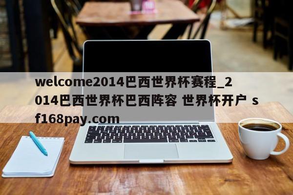 welcome2014巴西世界杯赛程_2014巴西世界杯巴西阵容 世界杯开户 sf168pay.com