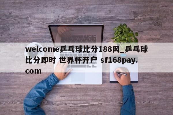 welcome乒乓球比分188网_乒乓球比分即时 世界杯开户 sf168pay.com