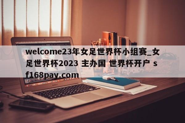 welcome23年女足世界杯小组赛_女足世界杯2023 主办国 世界杯开户 sf168pay.com