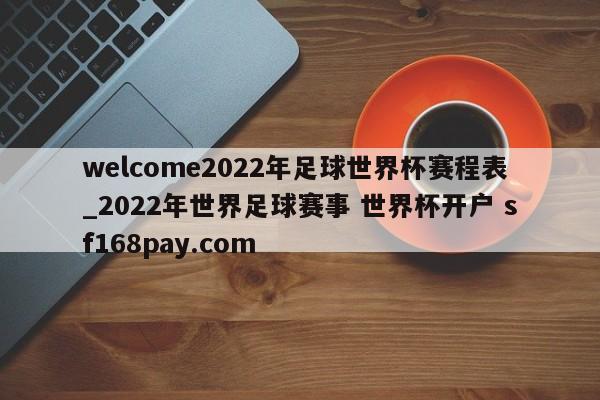welcome2022年足球世界杯赛程表_2022年世界足球赛事 世界杯开户 sf168pay.com