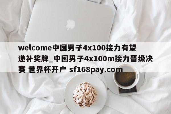welcome中国男子4x100接力有望递补奖牌_中国男子4x100m接力晋级决赛 世界杯开户 sf168pay.com