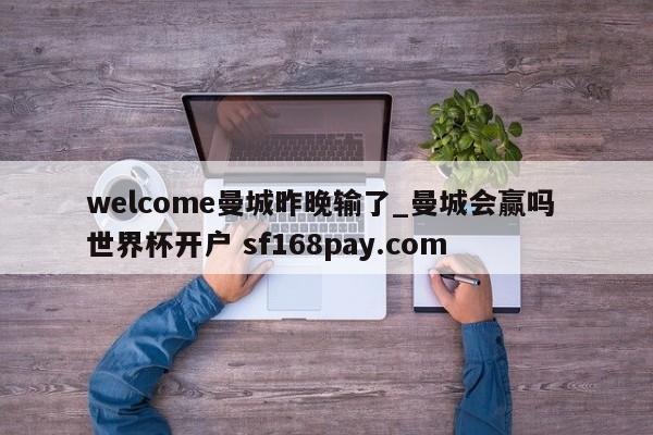 welcome曼城昨晚输了_曼城会赢吗 世界杯开户 sf168pay.com
