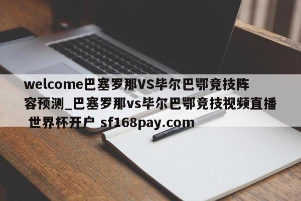 welcome巴塞罗那VS毕尔巴鄂竞技阵容预测_巴塞罗那vs毕尔巴鄂竞技视频直播 世界杯开户 sf168pay.com