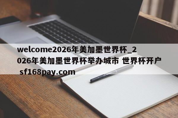 welcome2026年美加墨世界杯_2026年美加墨世界杯举办城市 世界杯开户 sf168pay.com