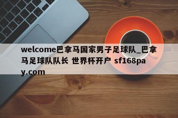 welcome巴拿马国家男子足球队_巴拿马足球队队长 世界杯开户 sf168pay.com
