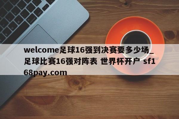 welcome足球16强到决赛要多少场_足球比赛16强对阵表 世界杯开户 sf168pay.com