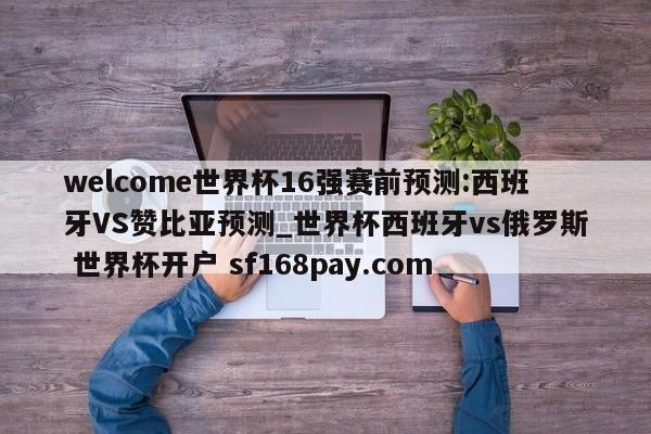 welcome世界杯16强赛前预测:西班牙VS赞比亚预测_世界杯西班牙vs俄罗斯 世界杯开户 sf168pay.com