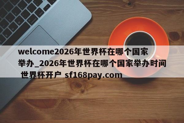 welcome2026年世界杯在哪个国家举办_2026年世界杯在哪个国家举办时间 世界杯开户 sf168pay.com