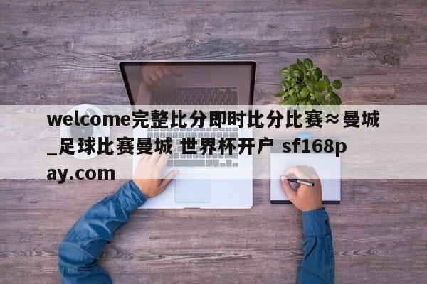 welcome完整比分即时比分比赛≈曼城_足球比赛曼城 世界杯开户 sf168pay.com