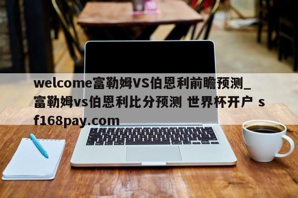 welcome富勒姆VS伯恩利前瞻预测_富勒姆vs伯恩利比分预测 世界杯开户 sf168pay.com