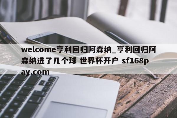 welcome亨利回归阿森纳_亨利回归阿森纳进了几个球 世界杯开户 sf168pay.com