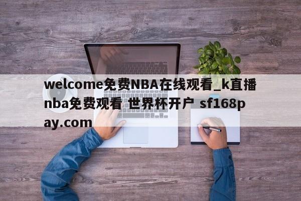 welcome免费NBA在线观看_k直播nba免费观看 世界杯开户 sf168pay.com