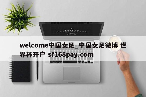 welcome中国女足_中国女足微博 世界杯开户 sf168pay.com