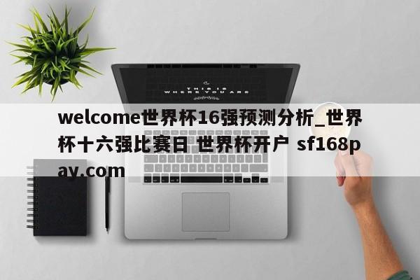 welcome世界杯16强预测分析_世界杯十六强比赛日 世界杯开户 sf168pay.com