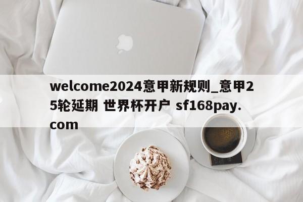 welcome2024意甲新规则_意甲25轮延期 世界杯开户 sf168pay.com