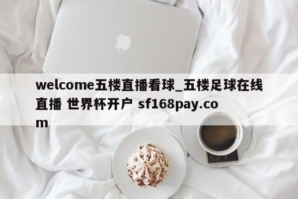 welcome五楼直播看球_五楼足球在线直播 世界杯开户 sf168pay.com