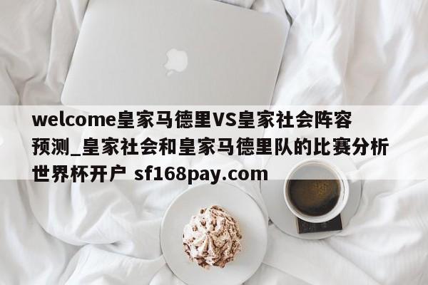welcome皇家马德里VS皇家社会阵容预测_皇家社会和皇家马德里队的比赛分析 世界杯开户 sf168pay.com