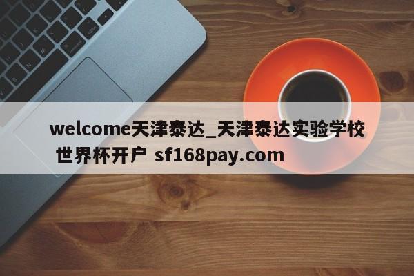 welcome天津泰达_天津泰达实验学校 世界杯开户 sf168pay.com