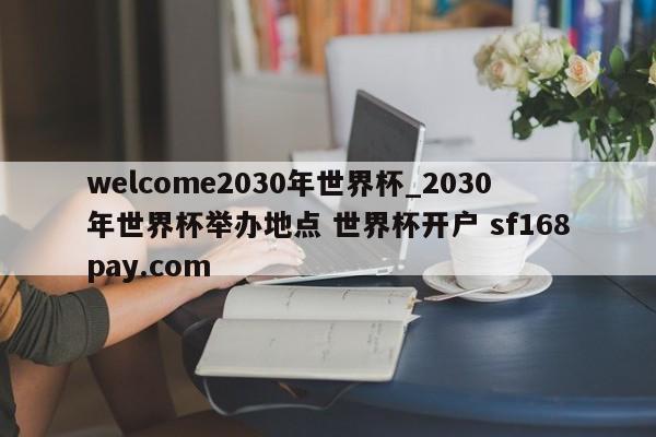 welcome2030年世界杯_2030年世界杯举办地点 世界杯开户 sf168pay.com
