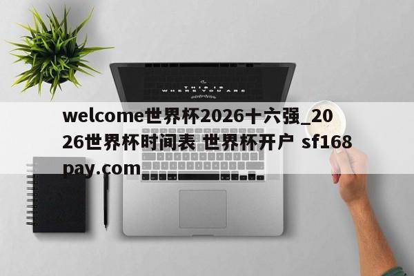 welcome世界杯2026十六强_2026世界杯时间表 世界杯开户 sf168pay.com
