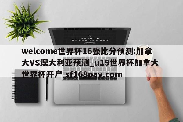 welcome世界杯16强比分预测:加拿大VS澳大利亚预测_u19世界杯加拿大 世界杯开户 sf168pay.com
