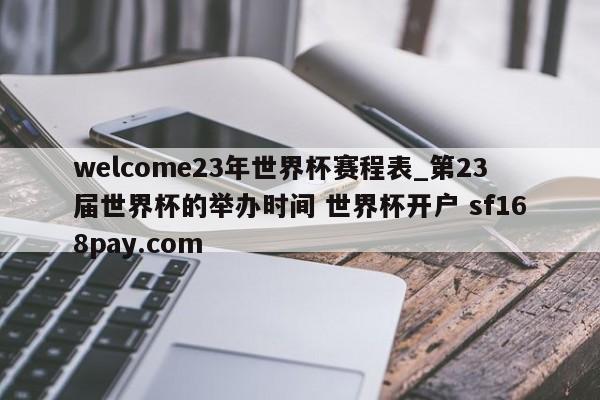 welcome23年世界杯赛程表_第23届世界杯的举办时间 世界杯开户 sf168pay.com