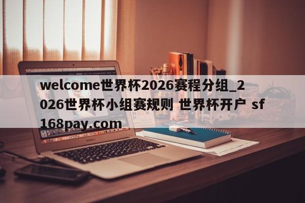 welcome世界杯2026赛程分组_2026世界杯小组赛规则 世界杯开户 sf168pay.com