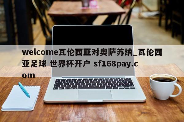 welcome瓦伦西亚对奥萨苏纳_瓦伦西亚足球 世界杯开户 sf168pay.com