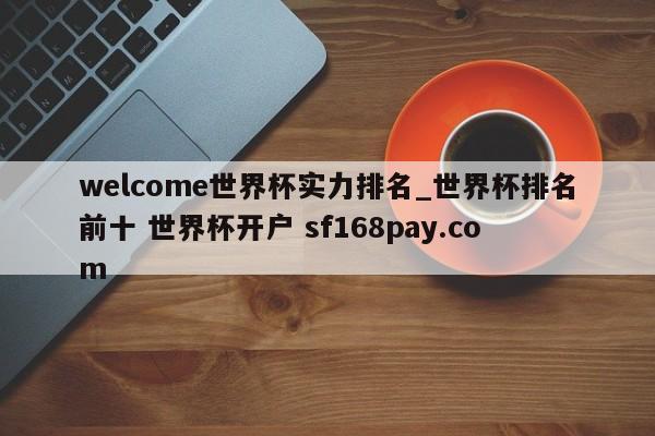 welcome世界杯实力排名_世界杯排名前十 世界杯开户 sf168pay.com