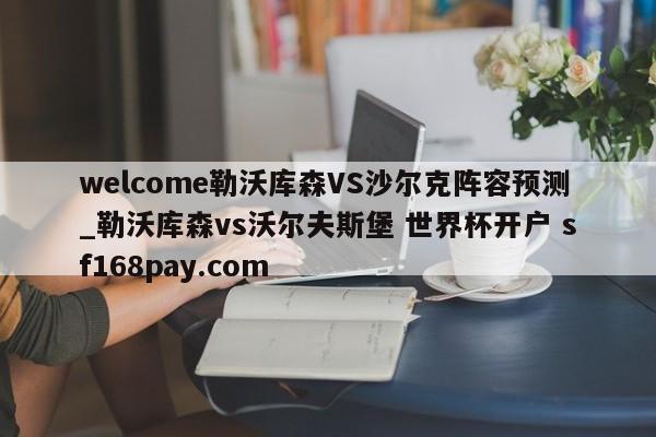 welcome勒沃库森VS沙尔克阵容预测_勒沃库森vs沃尔夫斯堡 世界杯开户 sf168pay.com